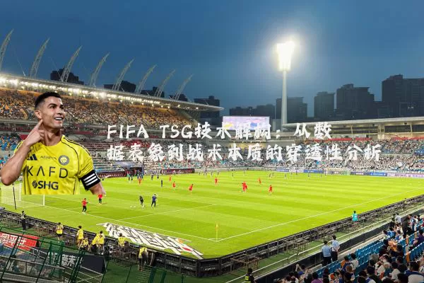 FIFA TSG技术解构：从数据表象到战术本质的穿透性分析