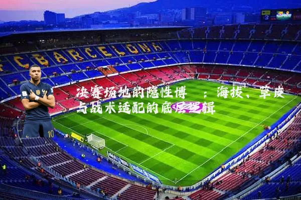 决赛场地的隐性博弈：海拔、草皮与战术适配的底层逻辑