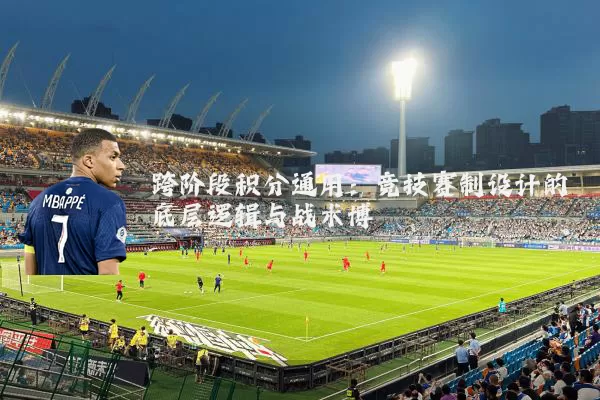 跨阶段积分通用：竞技赛制设计的底层逻辑与战术博弈