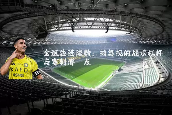 全组总进球数：被忽视的战术杠杆与赛制博弈点