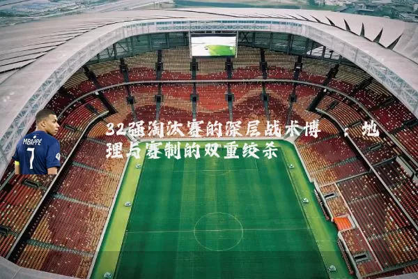 32强淘汰赛的深层战术博弈：地理与赛制的双重绞杀