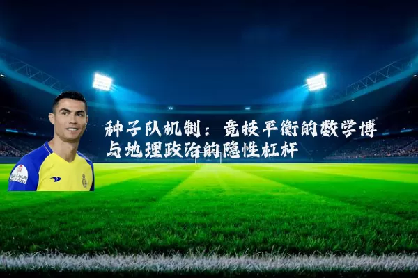 种子队机制：竞技平衡的数学博弈与地理政治的隐性杠杆
