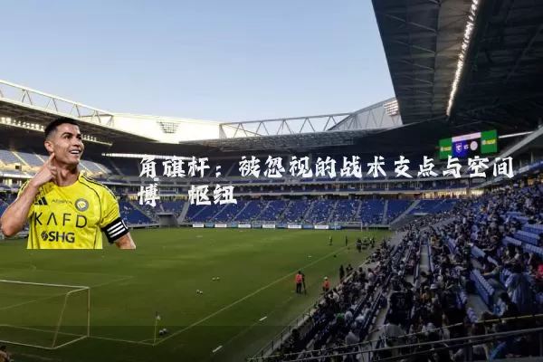 角旗杆：被忽视的战术支点与空间博弈枢纽