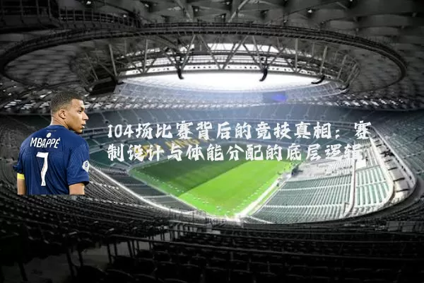 104场比赛背后的竞技真相:赛制设计与体能分配的底层逻辑
