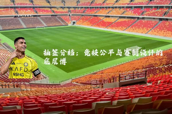 抽签分档:竞技公平与赛制设计的底层博弈