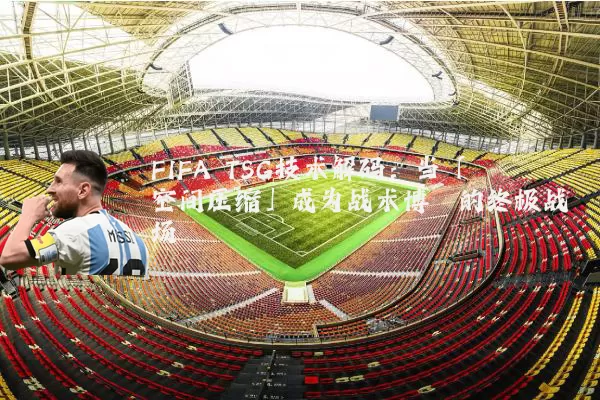 FIFA TSG技术解码：当「空间压缩」成为战术博弈的终极战场